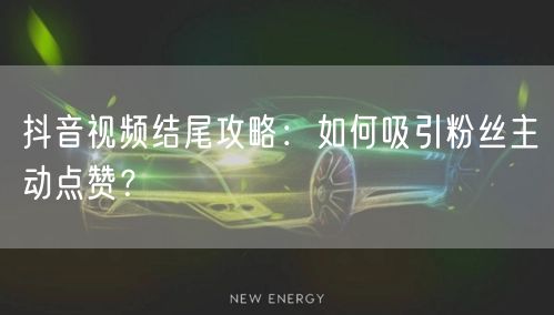 抖音视频结尾攻略：如何吸引粉丝主动点赞？
