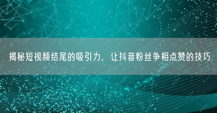 揭秘短视频结尾的吸引力，让抖音粉丝争相点赞的技巧
