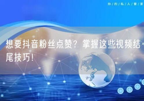 想要抖音粉丝点赞？掌握这些视频结尾技巧！