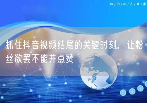 抓住抖音视频结尾的关键时刻，让粉丝欲罢不能并点赞