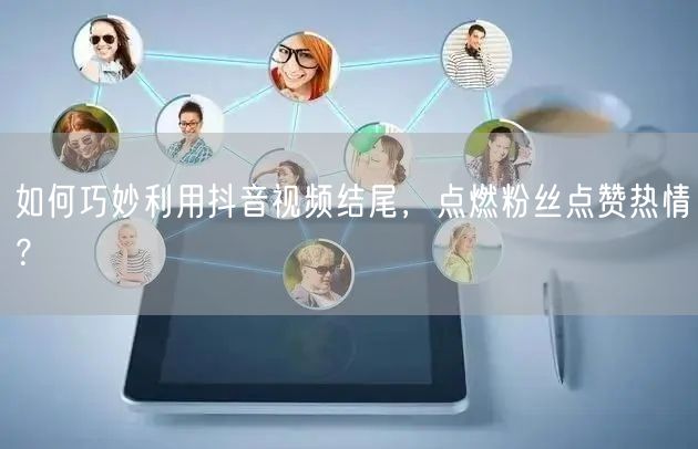 如何巧妙利用抖音视频结尾，点燃粉丝点赞热情？