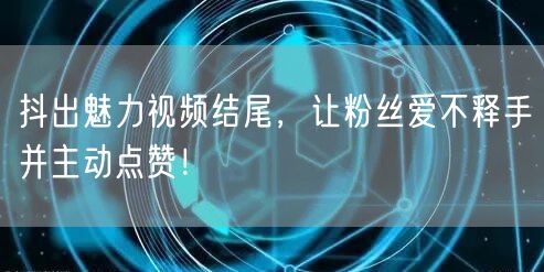 抖出魅力视频结尾，让粉丝爱不释手并主动点赞！
