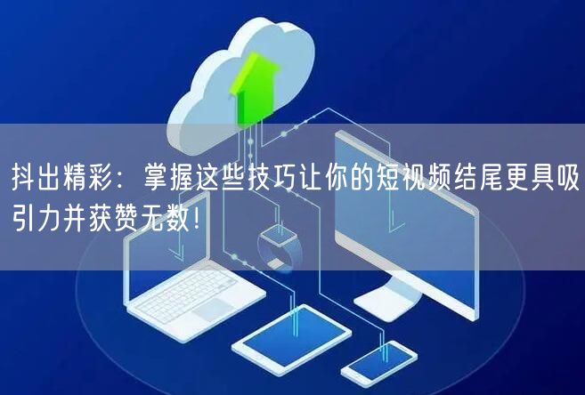 抖出精彩：掌握这些技巧让你的短视频结尾更具吸引力并获赞无数！
