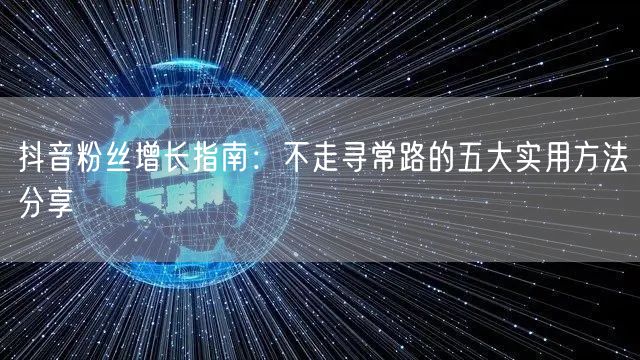 抖音粉丝增长指南：不走寻常路的五大实用方法分享