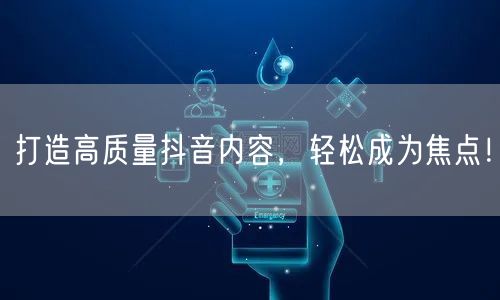 打造高质量抖音内容，轻松成为焦点！