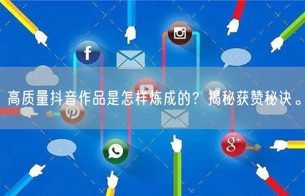 高质量抖音作品是怎样炼成的？揭秘获赞秘诀。