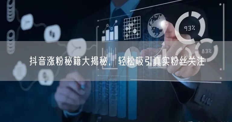 抖音涨粉秘籍大揭秘，轻松吸引真实粉丝关注