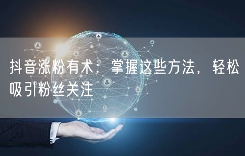 抖音涨粉有术：掌握这些方法，轻松吸引粉丝关注