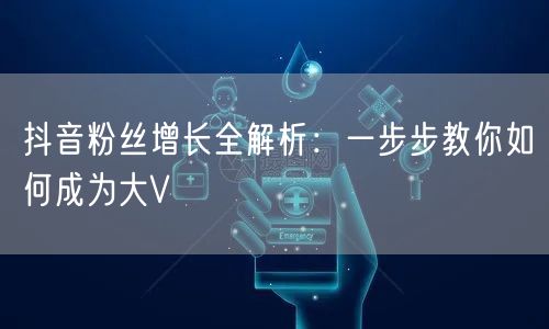 抖音粉丝增长全解析：一步步教你如何成为大V