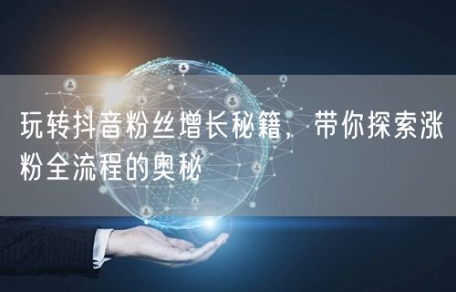 玩转抖音粉丝增长秘籍，带你探索涨粉全流程的奥秘