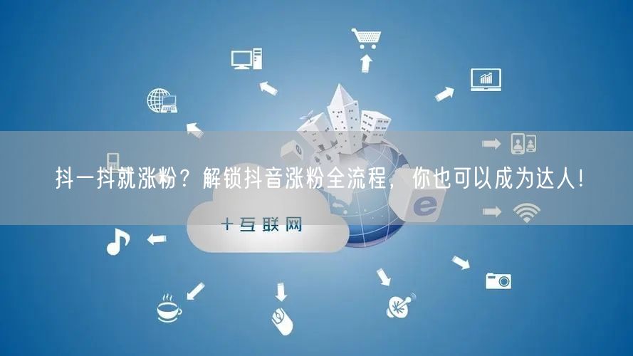 抖一抖就涨粉？解锁抖音涨粉全流程，你也可以成为达人！
