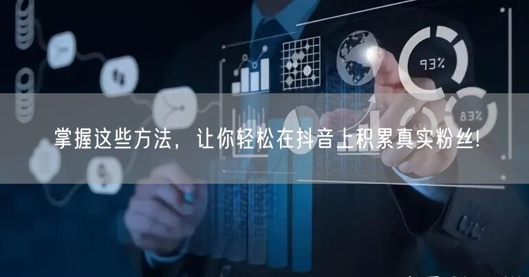 掌握这些方法，让你轻松在抖音上积累真实粉丝!
