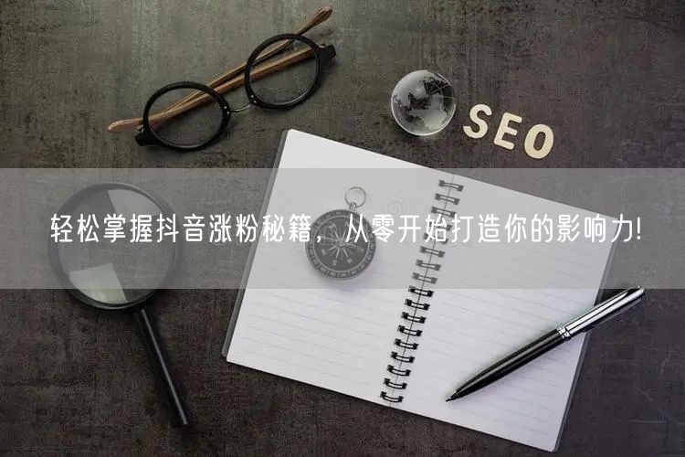 轻松掌握抖音涨粉秘籍，从零开始打造你的影响力!