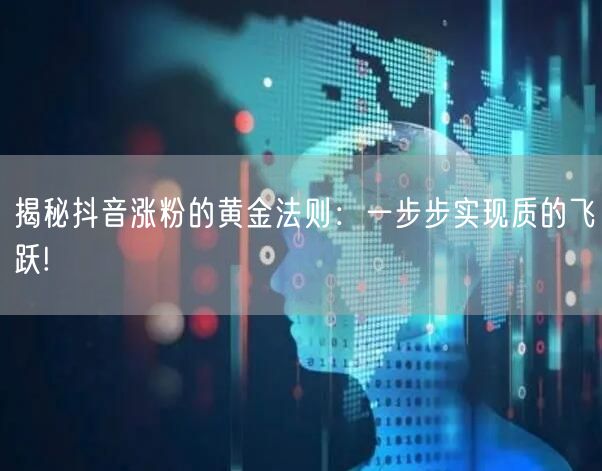 揭秘抖音涨粉的黄金法则：一步步实现质的飞跃!