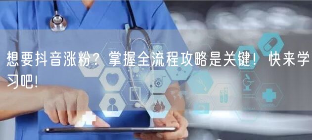 想要抖音涨粉？掌握全流程攻略是关键！快来学习吧!