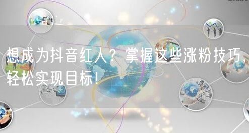 想成为抖音红人？掌握这些涨粉技巧，轻松实现目标！