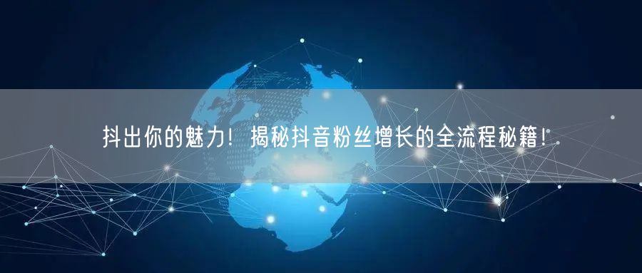 抖出你的魅力！揭秘抖音粉丝增长的全流程秘籍！