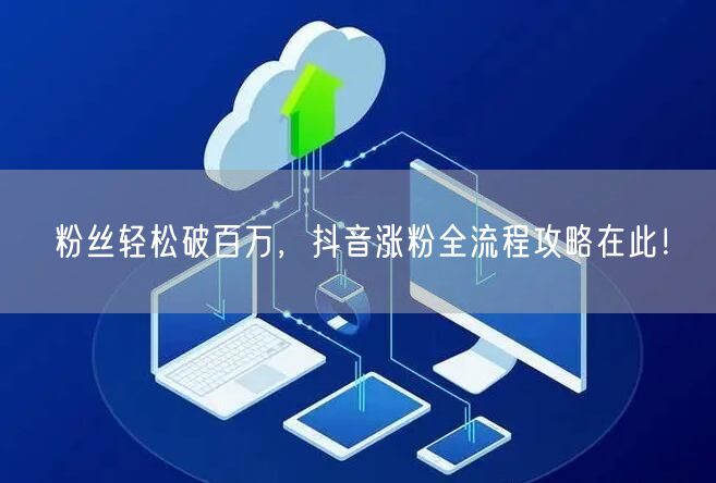 粉丝轻松破百万，抖音涨粉全流程攻略在此！