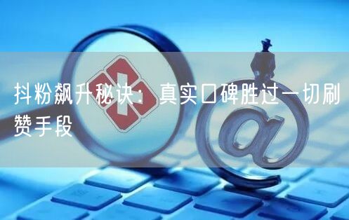 抖粉飙升秘诀：真实口碑胜过一切刷赞手段