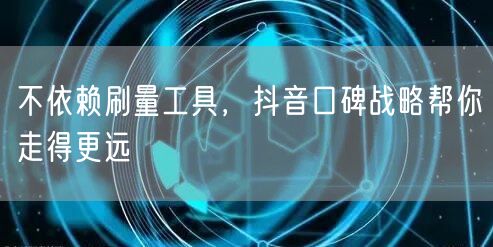 不依赖刷量工具，抖音口碑战略帮你走得更远