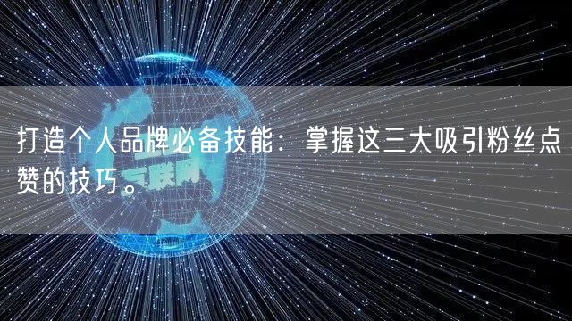 打造个人品牌必备技能：掌握这三大吸引粉丝点赞的技巧。