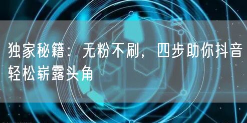 独家秘籍：无粉不刷，四步助你抖音轻松崭露头角