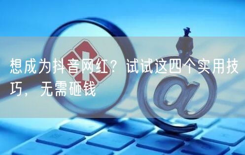 想成为抖音网红？试试这四个实用技巧，无需砸钱