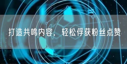 打造共鸣内容，轻松俘获粉丝点赞