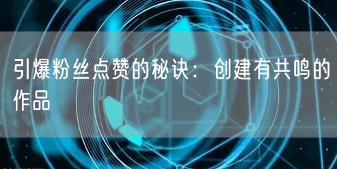 引爆粉丝点赞的秘诀：创建有共鸣的作品