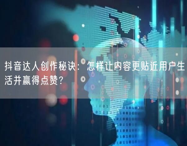 抖音达人创作秘诀：怎样让内容更贴近用户生活并赢得点赞？