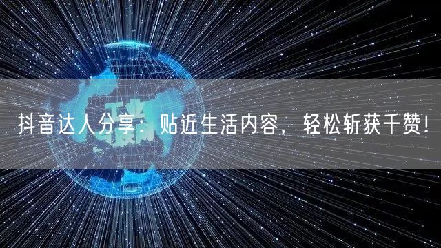 抖音达人分享：贴近生活内容，轻松斩获千赞！