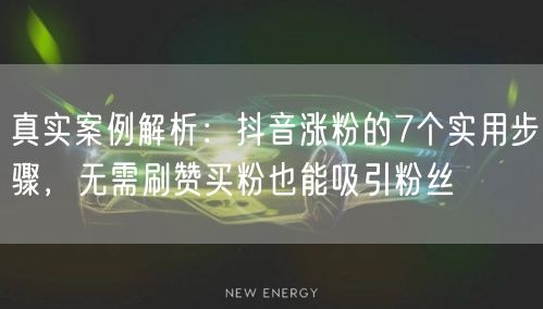 真实案例解析：抖音涨粉的7个实用步骤，无需刷赞买粉也能吸引粉丝