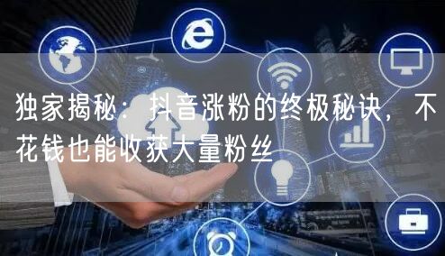 独家揭秘：抖音涨粉的终极秘诀，不花钱也能收获大量粉丝