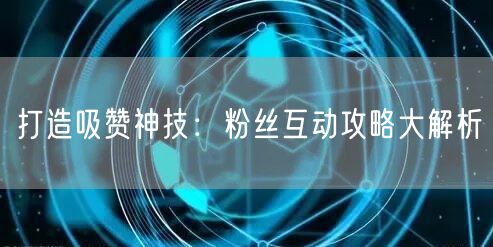 打造吸赞神技：粉丝互动攻略大解析