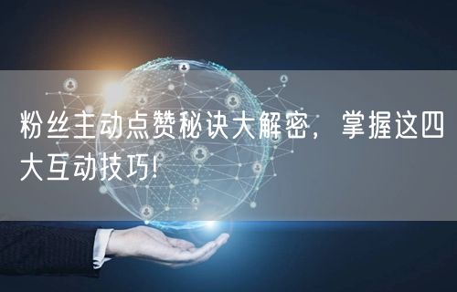 粉丝主动点赞秘诀大解密，掌握这四大互动技巧!