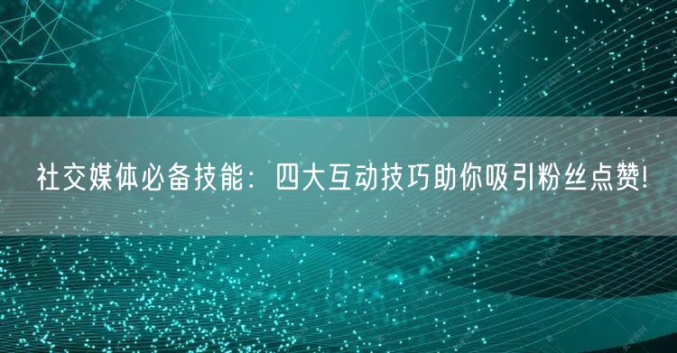 社交媒体必备技能：四大互动技巧助你吸引粉丝点赞!