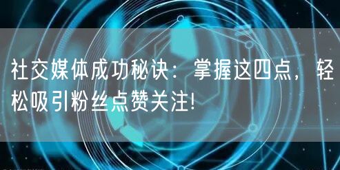 社交媒体成功秘诀：掌握这四点，轻松吸引粉丝点赞关注!