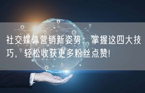 社交媒体营销新姿势：掌握这四大技巧，轻松收获更多粉丝点赞!