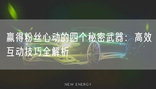 赢得粉丝心动的四个秘密武器：高效互动技巧全解析