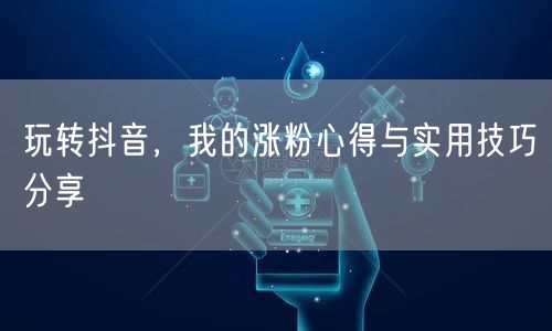 玩转抖音，我的涨粉心得与实用技巧分享