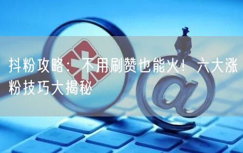 抖粉攻略：不用刷赞也能火！六大涨粉技巧大揭秘