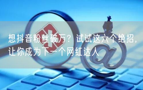 想抖音粉丝破万？试试这六个绝招，让你成为下一个网红达人