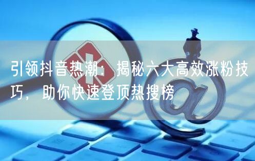 引领抖音热潮：揭秘六大高效涨粉技巧，助你快速登顶热搜榜