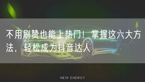 不用刷赞也能上热门！掌握这六大方法，轻松成为抖音达人