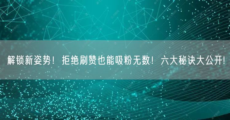 解锁新姿势！拒绝刷赞也能吸粉无数！六大秘诀大公开!