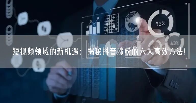 短视频领域的新机遇：揭秘抖音涨粉的六大高效方法!