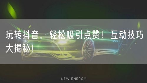 玩转抖音，轻松吸引点赞！互动技巧大揭秘！