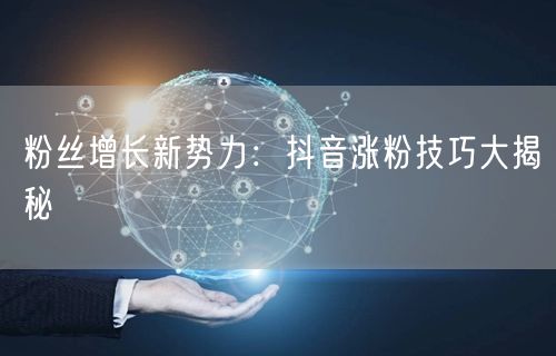 粉丝增长新势力：抖音涨粉技巧大揭秘