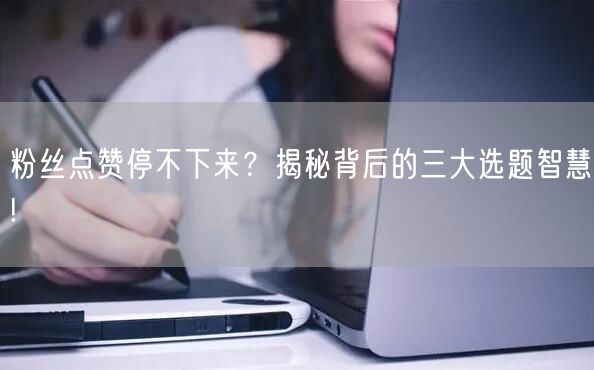 粉丝点赞停不下来？揭秘背后的三大选题智慧!