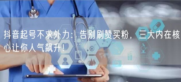 抖音起号不求外力：告别刷赞买粉，三大内在核心让你人气飙升！